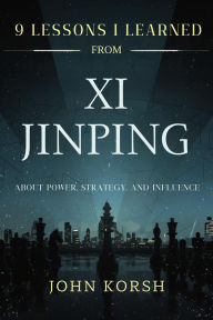 Title: 9 Lessons I Learned from Xi Jinping about Power, Strategy, and Influence, Author: John Korsh