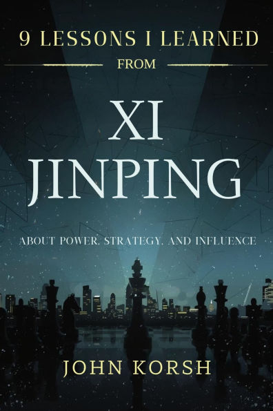 9 Lessons I Learned from Xi Jinping about Power, Strategy, and Influence