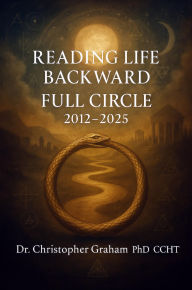 Title: READING LIFE BACKWARD: FULL CIRCLE: 2012 - 2025, Author: Christopher Graham Phd Ccht