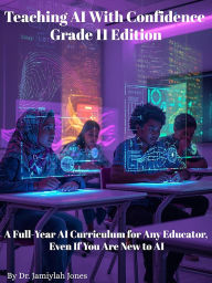 Title: Teaching AI With Confidence- Grade 11 Edition: A Full-Year AI Curriculum for Any Educator Even If You Are New to AI, Author: Dr. Jamiylah Jones