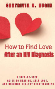 Title: How to Find Love After an HIV Diagnosis: A STEP-BY-STEP GUIDE TO HEALING, SELF-LOVE, AND BUILDING HEALTHY RELATIONSHIPS, Author: Chatrivia U. Nugin