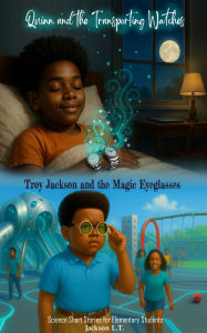 Title: Quinn and the Transporting Watches, and Troy Jackson and the Magic Eyeglasses: Science Short Stories for Elementary Students, Author: Jackson L. T.