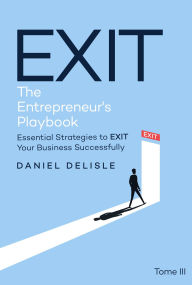 Title: EXIT THE ENTREPRENEUR'S PLAYBOOK: ESSENTIAL STRATEGIES TO EXIT YOUR BUSINESS SUCCESSFULLY, Author: Daniel Delisle