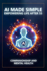Title: AI Made Simple: Empowering Life After 55: Companionship and Mental Health Handbook, Author: Steve Munkeby