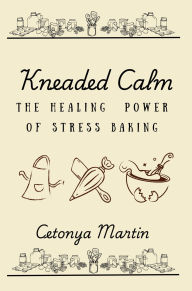 Title: Kneaded Calm: The Healing Power of Stress Baking, Author: Cetonya Martin