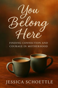 Title: You Belong Here: FINDING CONNECTION AND COURAGE IN MOTHERHOOD, Author: Jessica Schoettle