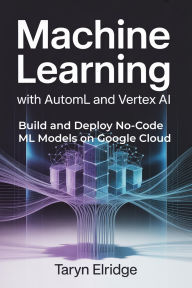 Title: Machine Learning with AutoML and Vertex AI: Build and Deploy No-Code ML Models on Google Cloud, Author: Taryn Elridge