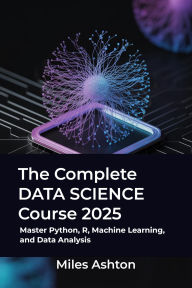 Title: The Complete Data Science Course 2025: Master Python, R, Machine Learning, and Data Analysis, Author: Miles Ashton