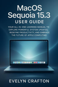 Title: MacOS Sequoia 15.3 User Guide: Your All-in-One Learning Manual to Explore Powerful System Updates, Redefine Productivity, and Embrace the Future of App, Author: Evelyn Crafton