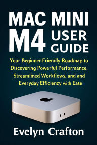 Title: Mac Mini M4 User Guide: Your Beginner-Friendly Roadmap to Discovering Powerful Performance, Streamlined Workflows, and Everyday Efficiency......, Author: Evelyn Crafton