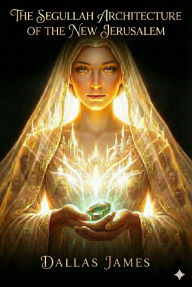 Title: THE SEGULLAH ARCHITECTURE of the NEW JERUSALEM, Author: Dallas James