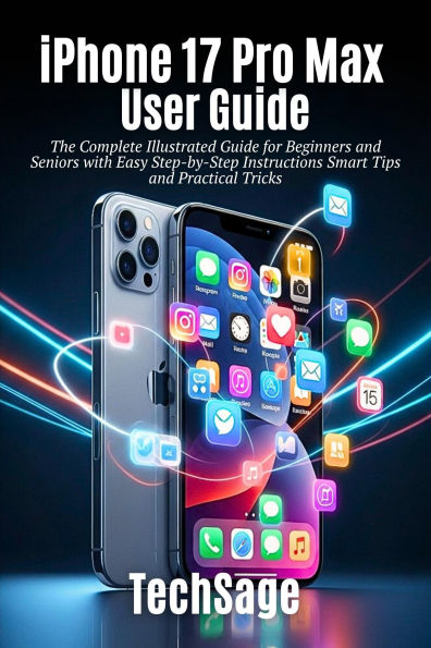 iPhone 17 Pro Max User Guide: The Ultimate Illustrated manual for Beginners, Seniors and pro Users with Easy Step-by-Step Instructions tips & tricks