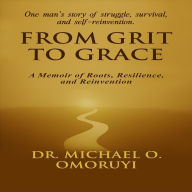 Title: From Grit To Grace: A Memoir of Roots, Resilience, and Reinvention, Author: Dr. Michael Omoruyi