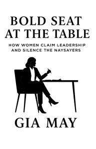 Title: Bold Seat at the Table:: How Women Claim Leadership and Silence the Naysayers, Author: Gia May