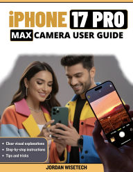 Title: iPhone 17 Pro Max CAMERA User Guide: The Essential Companion to Stunning Photography & Cinematic Videography: Functions, Tools, and Pro Techniques, Author: JORDAN WISETECH