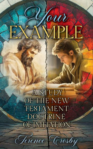 Title: Your Example: A Study of the New Testament Doctrine of Imitation, Author: Terence Crosby