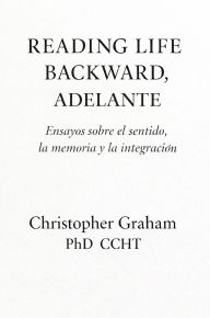 Title: READING LIFE BACKWARD, ADELANTE Ensayos sobre el sentido, la memoria y la integraciï¿½n, Author: Christopher Graham Phd Ccht