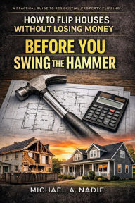 Title: BEFORE YOU SWING THE HAMMER: HOW TO FLIP HOUSES WITHOUT LOSING MONEY, Author: Michael A. Nadie
