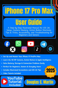 Title: IPHONE 17 Pro Max User Guide: A Step-by-Step Illustrated Manual for iOS 26: Setup, Camera Mastery, Action Button Shortcuts, Tips & Tricks ..., Author: Douglas C. Martin