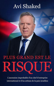 Title: Plus Grand est le Risque: L'ascension improbable d'un chef d'entreprise international et d'un artisan de la paix israélien, Author: Avi Shaked