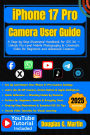 IPHONE 17 PRO Camera User Guide: A Step-by-Step Illustrated Handbook for iOS 26 Unlock Pro-Level Mobile Photography & Cinematic Video for Beginners ...