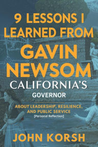Title: 9 Lessons I Learned From Gavin Newsom (California's Governor): About Leadership, Resilience, and Public Service [Personal Reflection], Author: John Korsh