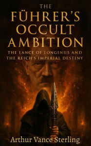 Title: The Führer's Occult Ambition: The Lance of Longinus and the Reich's Imperial Destiny, Author: Arthur Vance Sterling