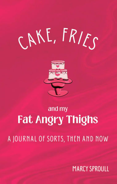 Cake, Fries, and My Fat Angry Thighs: A Journal of Sorts, Then and Now