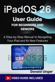 Title: iPadOS 26 User Guide for Beginners: A Step-by-Step Manual to Navigating Your iPad and Its New Features, Author: Unger Donald