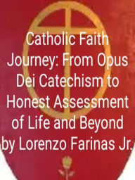 Title: Catholic Faith Journey: From Opus Dei Catechism to Honest Assessment of Life and Beyond, Author: Lorenzo Farinas Jr