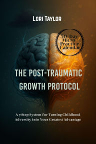 Title: The Post-Traumatic Growth Protocol: A 7-Step System for Turning Childhood Adversity into Your Greatest Advantage, Author: Lori Taylor