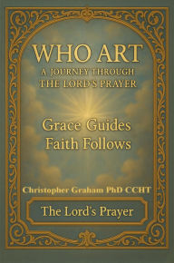 Title: WHO ART: A JOURNEY THROUGH THE LORD'S PRAYER, Author: Christopher Graham Phd Ccht