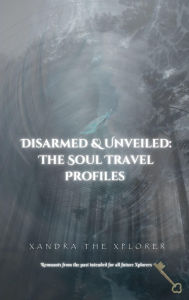 Title: Disarmed & Unveiled: The Soul Travel Profiles, Author: Xandra The Xplorer