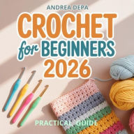 Title: Crochet for Beginners Practical Guide (New Year 2026): A Step-by-Step Guide to Learn Crochet from Scratch and Create Simple Projects, Author: Andrea De Pasquale