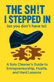 Title: The Sh!t I Stepped In (So You Don't Have To): A Solo Cleaners Guide to Entrepreneurship, Hustle and Hard Lessons, Author: Adrian Thompson
