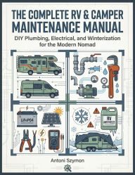Title: The Complete RV & Camper Maintenance Manual: DIY Plumbing, Electrical, and Winterization for the Modern Nomad, Author: Szymon