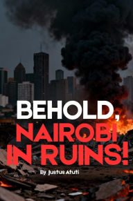 Title: BEHOLD, NAIROBI IN RUINS!: The Fall of a Nation's Pride and the Price of Corruption, Author: Justus Atuti