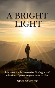 Title: A Bright Light: It is never too late to receive God's grace of salvation, if you open your heart to Him., Author: Nena Sanchez