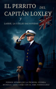 Title: El Perrito Del Capitán Loxley y Lassie, La Collie Salvavidas: Héroes caninos de la Primera Guerra Mundial, Author: John Ernest Hodder Williams