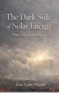 Title: The Dark Side to Solar Energy: What is Not Talked About, Author: Lisa-Lynn Pinette