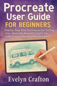 Title: Procreate User Guide for Beginners: Step-by-Step iPad Techniques for Turning Your Ideas into Beautiful Digital Art, Even if You've Never Drawn Before, Author: Evelyn Crafton