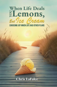 Title: When Life Deals You Lemons, Eat Ice Cream: Choosing Joy When Life Had Other Plans, Author: Chris LaFalce