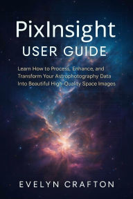 Title: PixInsight User Guide: Learn How to Process, Enhance, and Transform Your Astrophotography Data Into Beautiful High-Quality Space Images, Author: Evelyn Crafton