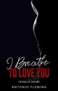 Title: I Breathe To Love You: Entangled Dreams, Author: Antonio Fleming