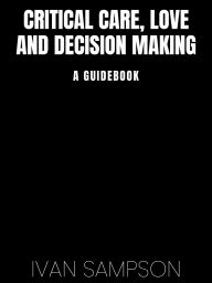 Title: Critical Care, Love, and Decision Making: A Guidebook, Author: Ivan Sampson
