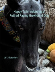 Title: Happy Tails: Adopting a Retired Racing Greyhound Dog, Author: Lis Richardson