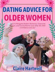 Title: DATING ADVICE FOR OLDER WOMEN: How to Navigate Modern Romance, Overcome Ageism, and Find Authentic Love After 40With Confidence and Joy, Author: Claire Hartwell