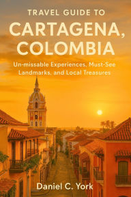 Title: Travel Guide To CARTAGENA, COLOMBIA: Un-missable Experiences, Must-See Landmarks, and Local Treasures, Author: Daniel York