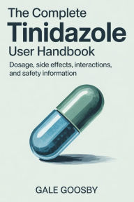 Title: The Complete Tinidazole User Handbook: Dosage, Side Effects, Interactions, and Safety Information, Author: Gale Goosby