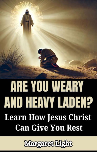Are You Weary and Heavy Laden? Learn How Jesus Christ Can Give You Rest.